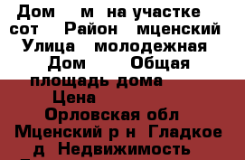 Дом 90 м² на участке 50 сот. › Район ­ мценский › Улица ­ молодежная › Дом ­ 7 › Общая площадь дома ­ 90 › Цена ­ 2 900 000 - Орловская обл., Мценский р-н, Гладкое д. Недвижимость » Дома, коттеджи, дачи продажа   . Орловская обл.